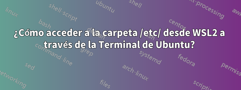 ¿Cómo acceder a la carpeta /etc/ desde WSL2 a través de la Terminal de Ubuntu?