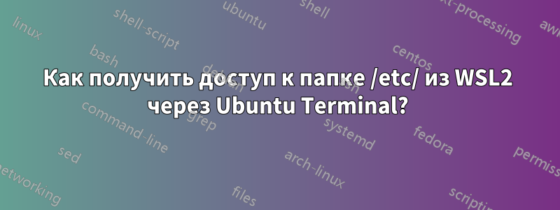 Как получить доступ к папке /etc/ из WSL2 через Ubuntu Terminal?