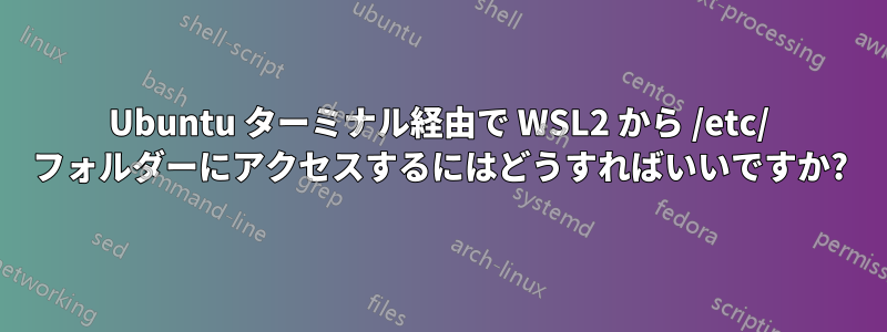 Ubuntu ターミナル経由で WSL2 から /etc/ フォルダーにアクセスするにはどうすればいいですか?