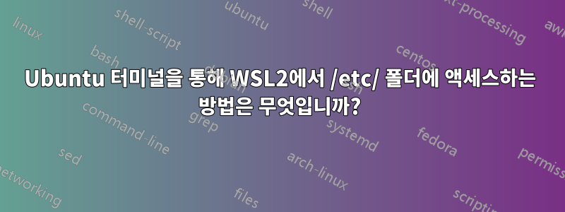 Ubuntu 터미널을 통해 WSL2에서 /etc/ 폴더에 액세스하는 방법은 무엇입니까?