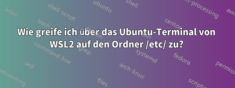 Wie greife ich über das Ubuntu-Terminal von WSL2 auf den Ordner /etc/ zu?