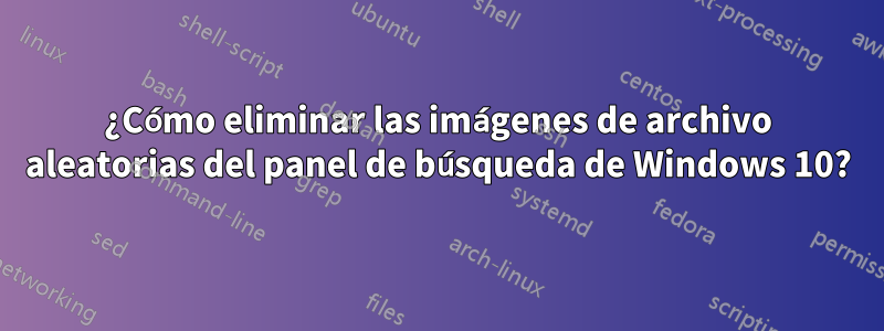 ¿Cómo eliminar las imágenes de archivo aleatorias del panel de búsqueda de Windows 10?