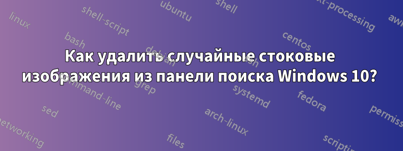 Как удалить случайные стоковые изображения из панели поиска Windows 10?