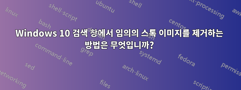 Windows 10 검색 창에서 임의의 스톡 이미지를 제거하는 방법은 무엇입니까?