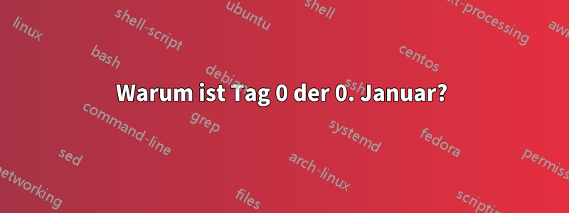 Warum ist Tag 0 der 0. Januar?