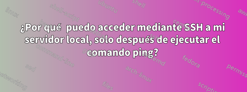 ¿Por qué puedo acceder mediante SSH a mi servidor local, solo después de ejecutar el comando ping?