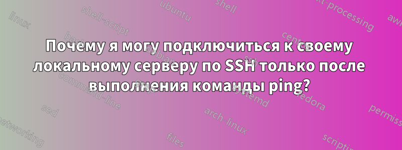 Почему я могу подключиться к своему локальному серверу по SSH только после выполнения команды ping?