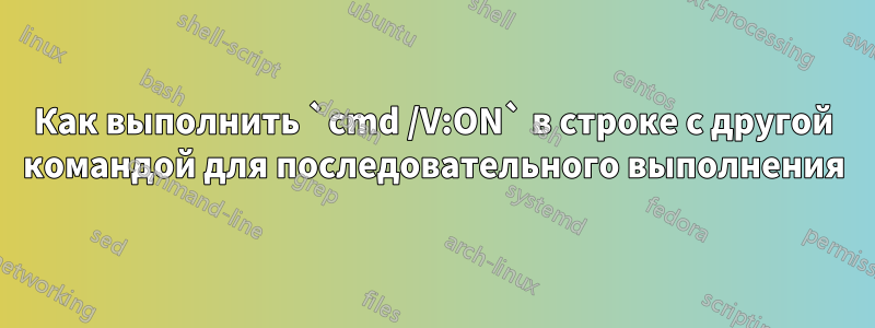 Как выполнить `cmd /V:ON` в строке с другой командой для последовательного выполнения