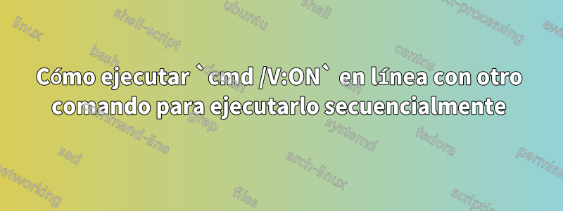 Cómo ejecutar `cmd /V:ON` en línea con otro comando para ejecutarlo secuencialmente