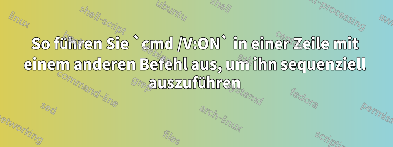 So führen Sie `cmd /V:ON` in einer Zeile mit einem anderen Befehl aus, um ihn sequenziell auszuführen