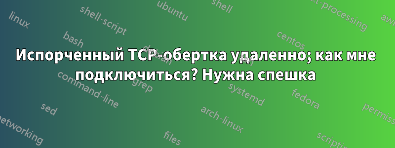 Испорченный TCP-обертка удаленно; как мне подключиться? Нужна спешка