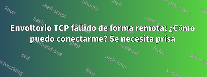 Envoltorio TCP fallido de forma remota; ¿Cómo puedo conectarme? Se necesita prisa