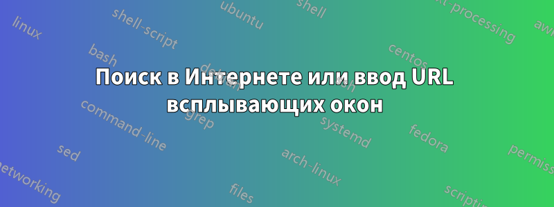 Поиск в Интернете или ввод URL всплывающих окон