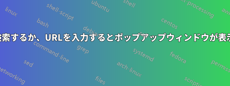 ウェブを検索するか、URLを入力するとポップアップウィンドウが表示されます