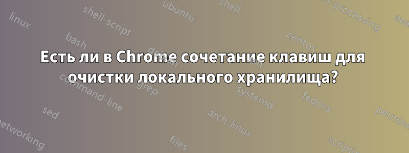 Есть ли в Chrome сочетание клавиш для очистки локального хранилища?