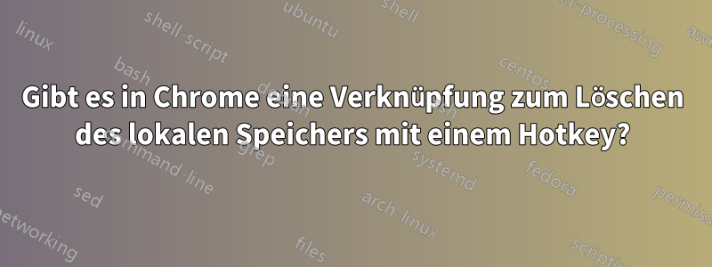 Gibt es in Chrome eine Verknüpfung zum Löschen des lokalen Speichers mit einem Hotkey?