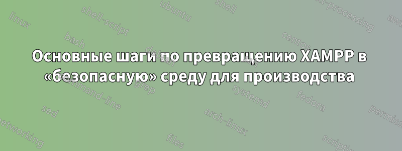 Основные шаги по превращению XAMPP в «безопасную» среду для производства