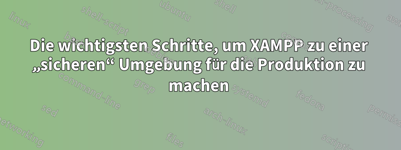 Die wichtigsten Schritte, um XAMPP zu einer „sicheren“ Umgebung für die Produktion zu machen