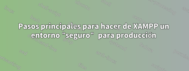 Pasos principales para hacer de XAMPP un entorno "seguro" para producción