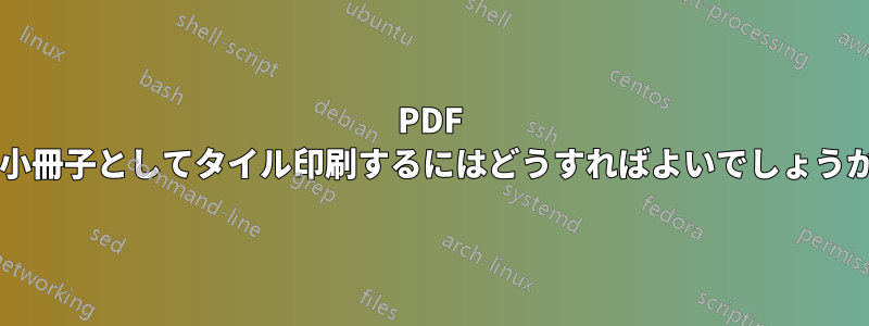 PDF を小冊子としてタイル印刷するにはどうすればよいでしょうか?