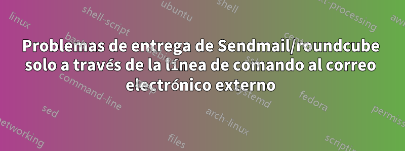 Problemas de entrega de Sendmail/roundcube solo a través de la línea de comando al correo electrónico externo