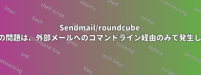 Sendmail/roundcube の配信の問題は、外部メールへのコマンドライン経由のみで発生します。