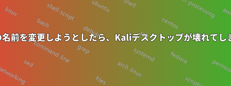 ユーザーの名前を変更しようとしたら、Kaliデスクトップが壊れてしまいました