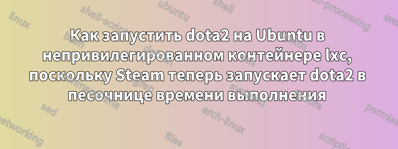 Как запустить dota2 на Ubuntu в непривилегированном контейнере lxc, поскольку Steam теперь запускает dota2 в песочнице времени выполнения