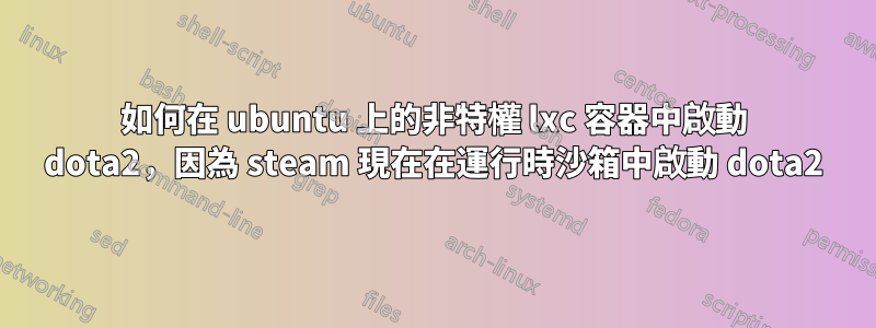 如何在 ubuntu 上的非特權 lxc 容器中啟動 dota2，因為 steam 現在在運行時沙箱中啟動 dota2