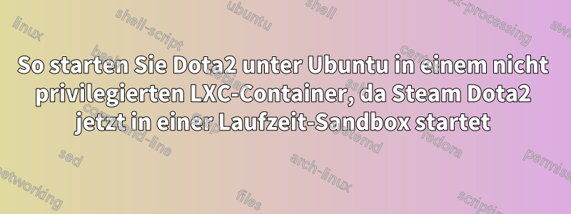 So starten Sie Dota2 unter Ubuntu in einem nicht privilegierten LXC-Container, da Steam Dota2 jetzt in einer Laufzeit-Sandbox startet