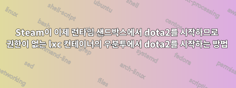 Steam이 이제 런타임 샌드박스에서 dota2를 시작하므로 권한이 없는 lxc 컨테이너의 우분투에서 dota2를 시작하는 방법