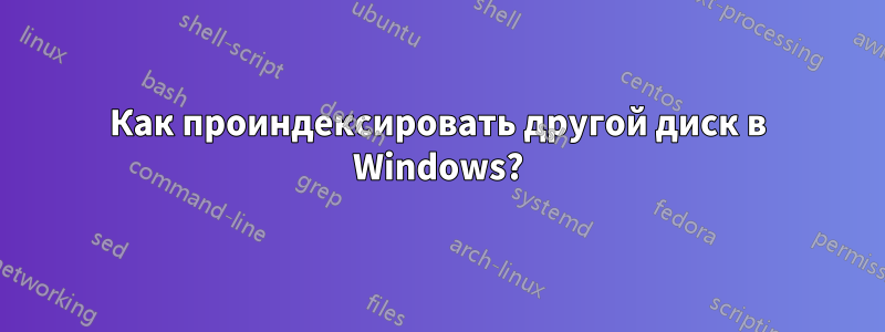 Как проиндексировать другой диск в Windows?