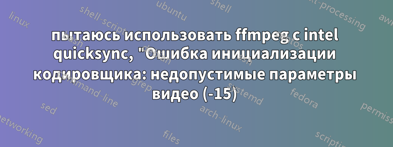 пытаюсь использовать ffmpeg с intel quicksync, "Ошибка инициализации кодировщика: недопустимые параметры видео (-15)