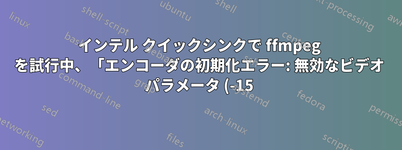 インテル クイックシンクで ffmpeg を試行中、「エンコーダの初期化エラー: 無効なビデオ パラメータ (-15)」
