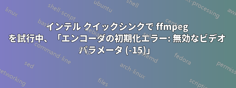 インテル クイックシンクで ffmpeg を試行中、「エンコーダの初期化エラー: 無効なビデオ パラメータ (-15)」