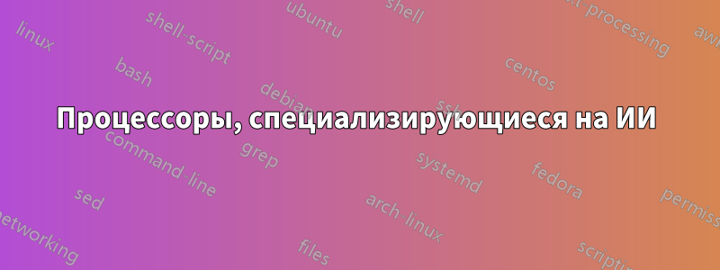 Процессоры, специализирующиеся на ИИ