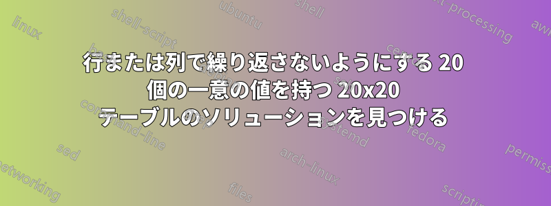 行または列で繰り返さないようにする 20 個の一意の値を持つ 20x20 テーブルのソリューションを見つける