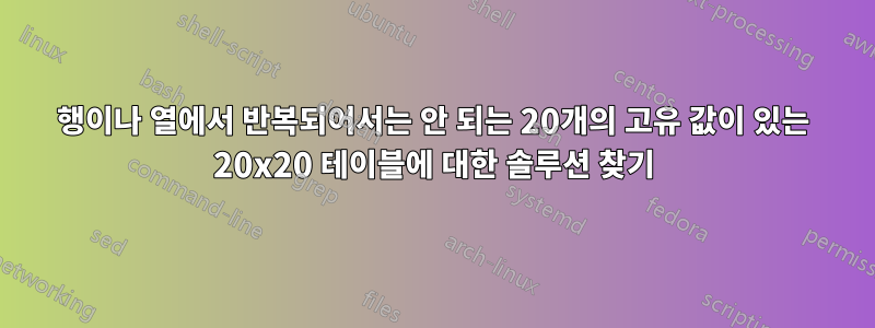 행이나 열에서 반복되어서는 안 되는 20개의 고유 값이 있는 20x20 테이블에 대한 솔루션 찾기