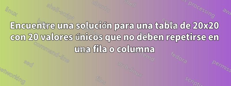 Encuentre una solución para una tabla de 20x20 con 20 valores únicos que no deben repetirse en una fila o columna