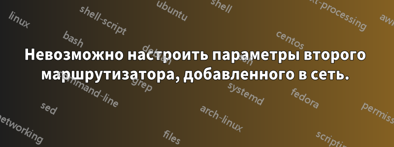 Невозможно настроить параметры второго маршрутизатора, добавленного в сеть.