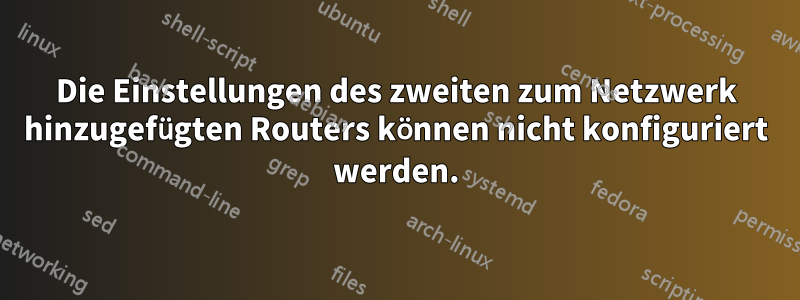 Die Einstellungen des zweiten zum Netzwerk hinzugefügten Routers können nicht konfiguriert werden.