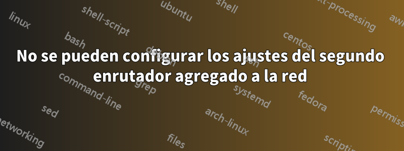 No se pueden configurar los ajustes del segundo enrutador agregado a la red