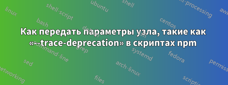 Как передать параметры узла, такие как «--trace-deprecation» в скриптах npm