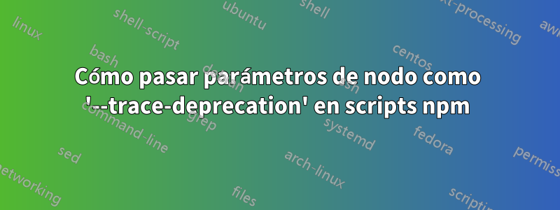 Cómo pasar parámetros de nodo como '--trace-deprecation' en scripts npm