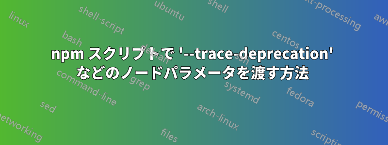 npm スクリプトで '--trace-deprecation' などのノードパラメータを渡す方法