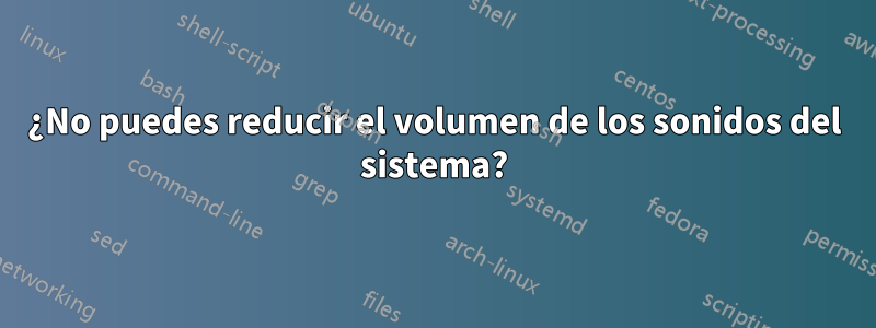 ¿No puedes reducir el volumen de los sonidos del sistema?