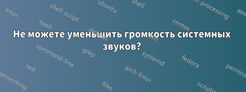 Не можете уменьшить громкость системных звуков?