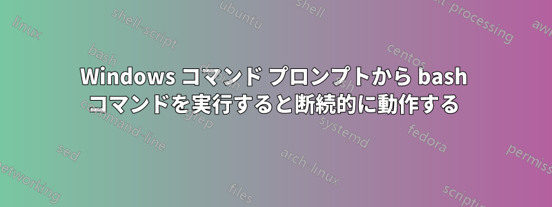 Windows コマンド プロンプトから bash コマンドを実行すると断続的に動作する