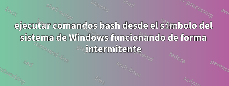 ejecutar comandos bash desde el símbolo del sistema de Windows funcionando de forma intermitente