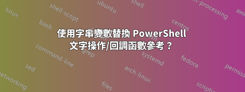 使用字串變數替換 PowerShell 文字操作/回調函數參考？